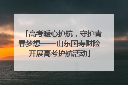 高考暖心护航，守护青春梦想——山东国寿财险开展高考护航活动